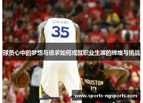 球员心中的梦想与追求如何成就职业生涯的辉煌与挑战
