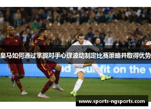 皇马如何通过掌握对手心理波动制定比赛策略并取得优势