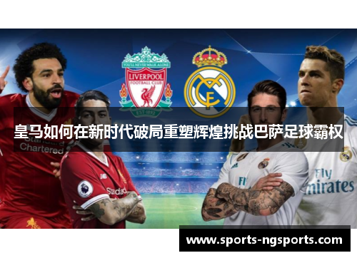 皇马如何在新时代破局重塑辉煌挑战巴萨足球霸权
