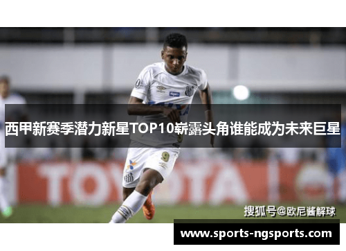 西甲新赛季潜力新星TOP10崭露头角谁能成为未来巨星