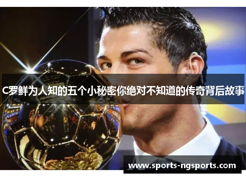C罗鲜为人知的五个小秘密你绝对不知道的传奇背后故事