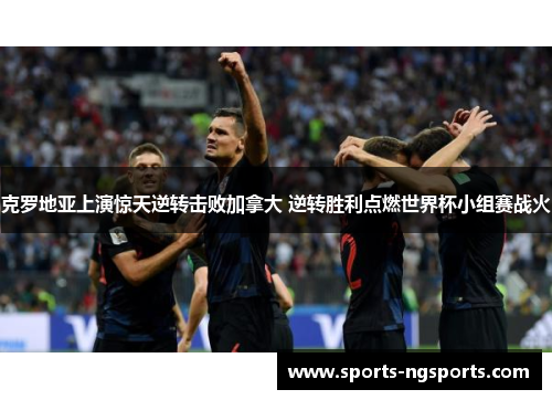 克罗地亚上演惊天逆转击败加拿大 逆转胜利点燃世界杯小组赛战火