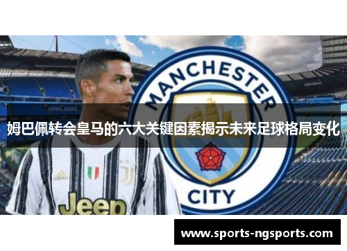 姆巴佩转会皇马的六大关键因素揭示未来足球格局变化