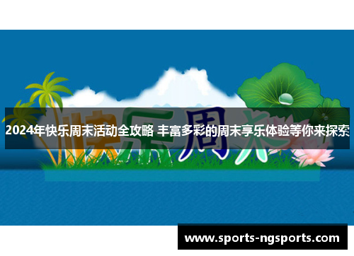 2024年快乐周末活动全攻略 丰富多彩的周末享乐体验等你来探索