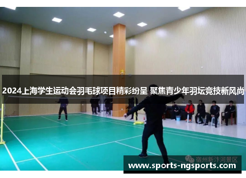 2024上海学生运动会羽毛球项目精彩纷呈 聚焦青少年羽坛竞技新风尚