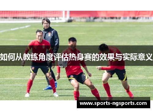 如何从教练角度评估热身赛的效果与实际意义