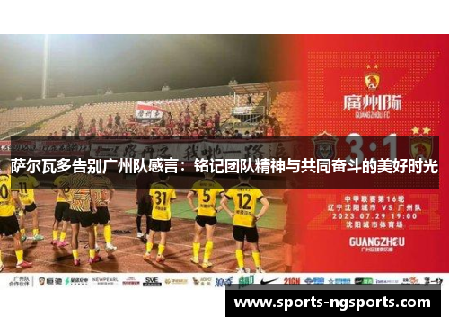 萨尔瓦多告别广州队感言：铭记团队精神与共同奋斗的美好时光