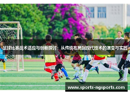 足球比赛战术适应与创新探讨：从传统布局到现代技术的演变与实践