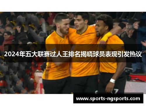 2024年五大联赛过人王排名揭晓球员表现引发热议