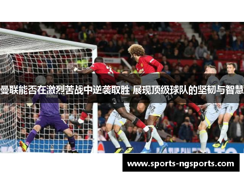 曼联能否在激烈苦战中逆袭取胜 展现顶级球队的坚韧与智慧