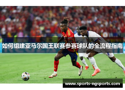 如何组建亚马尔国王联赛参赛球队的全流程指南