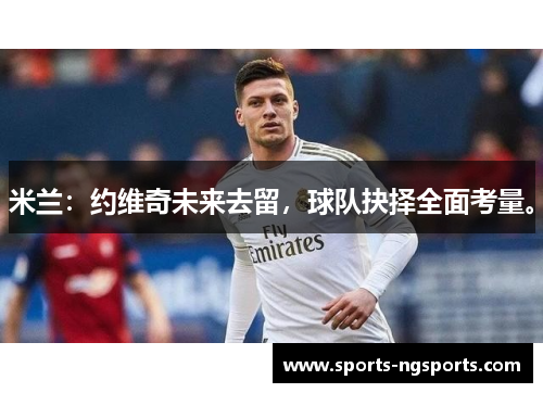 米兰：约维奇未来去留，球队抉择全面考量。