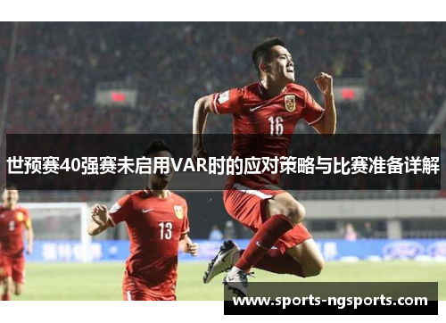 世预赛40强赛未启用VAR时的应对策略与比赛准备详解