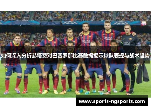 如何深入分析赫塔费对巴塞罗那比赛数据揭示球队表现与战术趋势