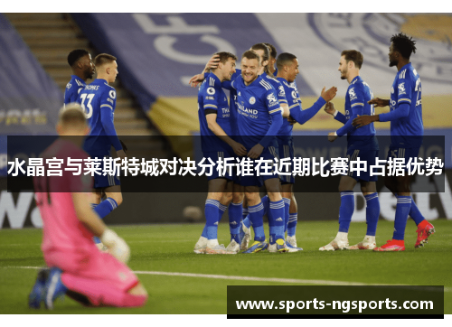 水晶宫与莱斯特城对决分析谁在近期比赛中占据优势
