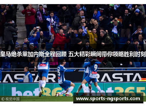 皇马绝杀莱加内斯全程回顾 五大精彩瞬间带你领略胜利时刻