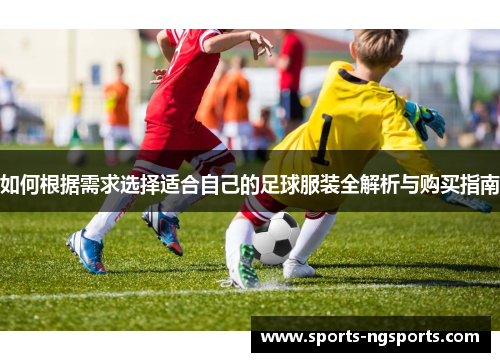 如何根据需求选择适合自己的足球服装全解析与购买指南