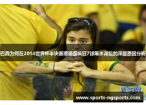 巴西为何在2014世界杯半决赛遭德国疯狂7球屠杀背后的深层原因分析