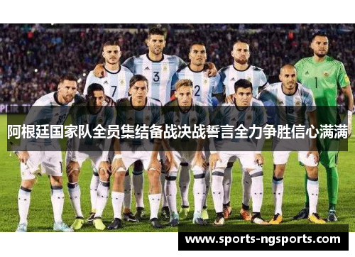 阿根廷国家队全员集结备战决战誓言全力争胜信心满满