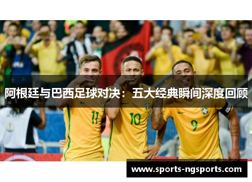 阿根廷与巴西足球对决：五大经典瞬间深度回顾