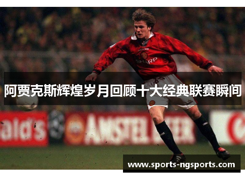 阿贾克斯辉煌岁月回顾十大经典联赛瞬间