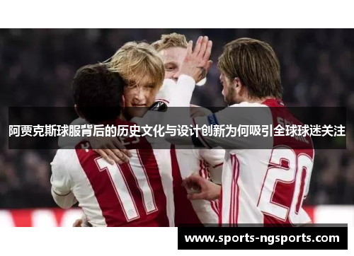 阿贾克斯球服背后的历史文化与设计创新为何吸引全球球迷关注